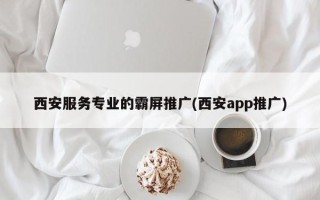 西安服務(wù)專業(yè)的霸屏推廣(西安app推廣)