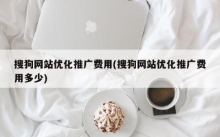 搜狗網(wǎng)站優(yōu)化推廣費用(搜狗網(wǎng)站優(yōu)化推廣費用多少)