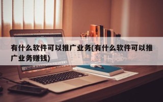 有什么軟件可以推廣業(yè)務(wù)(有什么軟件可以推廣業(yè)務(wù)賺錢)