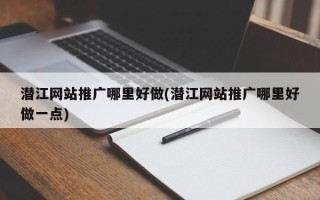 潛江網(wǎng)站推廣哪里好做(潛江網(wǎng)站推廣哪里好做一點(diǎn))