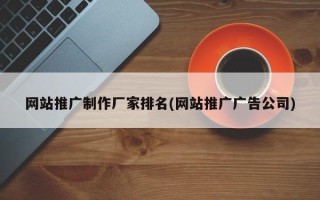 網(wǎng)站推廣制作廠家排名(網(wǎng)站推廣廣告公司)