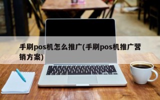 手刷pos機(jī)怎么推廣(手刷pos機(jī)推廣營銷方案)