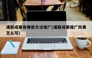 課題成果有哪些方法推廣(課題成果推廣效果怎么寫)