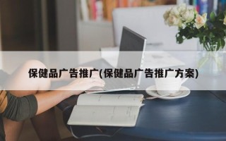 保健品廣告推廣(保健品廣告推廣方案)