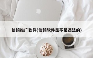 信鴿推廣軟件(信鴿軟件是不是違法的)