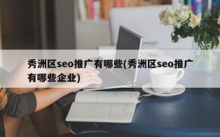 秀洲區(qū)seo推廣有哪些(秀洲區(qū)seo推廣有哪些企業(yè))