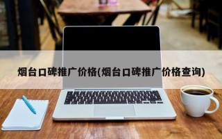 煙臺口碑推廣價(jià)格(煙臺口碑推廣價(jià)格查詢)