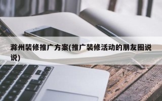 滁州裝修推廣方案(推廣裝修活動的朋友圈說說)