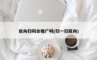 反向掃碼會(huì)推廣嗎(掃一掃反向)