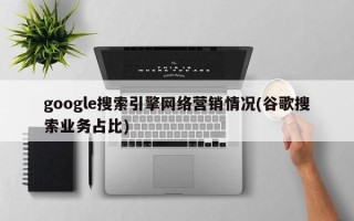 google搜索引擎網(wǎng)絡(luò)營銷情況(谷歌搜索業(yè)務(wù)占比)