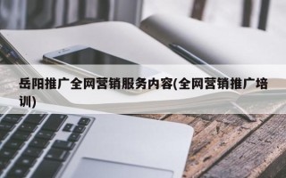 岳陽推廣全網(wǎng)營銷服務內容(全網(wǎng)營銷推廣培訓)