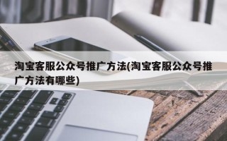 淘寶客服公眾號推廣方法(淘寶客服公眾號推廣方法有哪些)