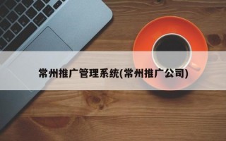 常州推廣管理系統(tǒng)(常州推廣公司)