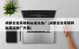 成都企業(yè)高端網(wǎng)站建設(shè)推廣(成都企業(yè)高端網(wǎng)站建設(shè)推廣方案)