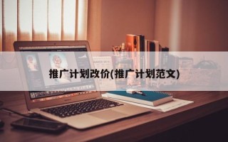 推廣計(jì)劃改價(jià)(推廣計(jì)劃范文)