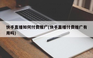 快手直播如何付費推廣(快手直播付費推廣有用嗎)