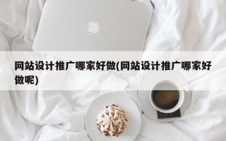 網(wǎng)站設(shè)計(jì)推廣哪家好做(網(wǎng)站設(shè)計(jì)推廣哪家好做呢)