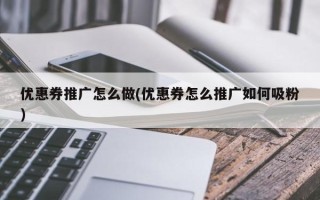 優(yōu)惠券推廣怎么做(優(yōu)惠券怎么推廣如何吸粉)