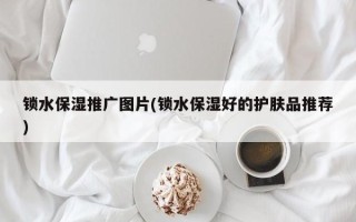 鎖水保濕推廣圖片(鎖水保濕好的護(hù)膚品推薦)