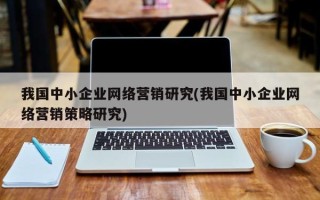 我國(guó)中小企業(yè)網(wǎng)絡(luò)營(yíng)銷研究(我國(guó)中小企業(yè)網(wǎng)絡(luò)營(yíng)銷策略研究)