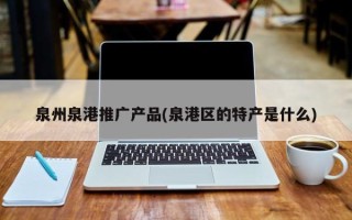 泉州泉港推廣產(chǎn)品(泉港區(qū)的特產(chǎn)是什么)