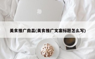 美食推廣南昌(美食推廣文案標(biāo)題怎么寫)