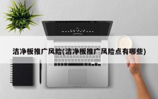 潔凈板推廣風(fēng)險(潔凈板推廣風(fēng)險點有哪些)