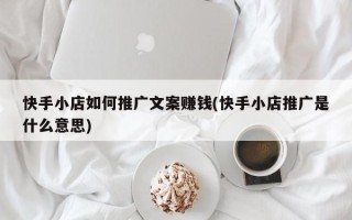 快手小店如何推廣文案賺錢(快手小店推廣是什么意思)