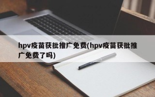 hpv疫苗獲批推廣免費(fèi)(hpv疫苗獲批推廣免費(fèi)了嗎)