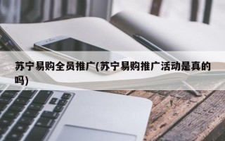 蘇寧易購全員推廣(蘇寧易購?fù)茝V活動是真的嗎)