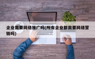 企業(yè)需要網(wǎng)絡(luò)推廣嗎(所有企業(yè)都需要網(wǎng)絡(luò)營(yíng)銷嗎)