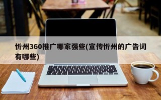 忻州360推廣哪家強些(宣傳忻州的廣告詞有哪些)