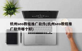 杭州seo教程推廣軟件(杭州seo教程推廣軟件哪個好)