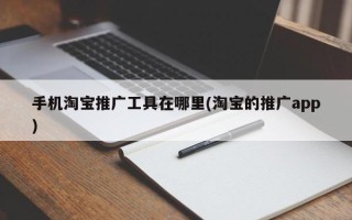 手機(jī)淘寶推廣工具在哪里(淘寶的推廣app)