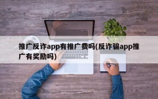 推廣反詐app有推廣費(fèi)嗎(反詐騙app推廣有獎(jiǎng)勵(lì)嗎)