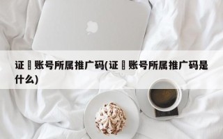 證劵賬號所屬推廣碼(證劵賬號所屬推廣碼是什么)