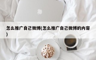 怎么推廣自己微博(怎么推廣自己微博的內(nèi)容)