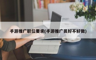 手游推廣職位要求(手游推廣員好不好做)