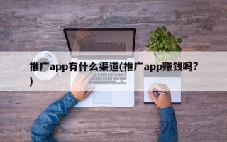 推廣app有什么渠道(推廣app賺錢嗎?)