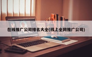 在線推廣公司排名大全(線上全網(wǎng)推廣公司)