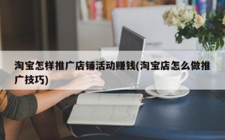 淘寶怎樣推廣店鋪活動賺錢(淘寶店怎么做推廣技巧)