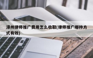 漳州律師推廣費(fèi)用怎么收取(律師推廣哪種方式有效)