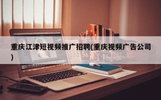 重慶江津短視頻推廣招聘(重慶視頻廣告公司)