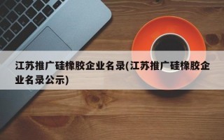 江蘇推廣硅橡膠企業(yè)名錄(江蘇推廣硅橡膠企業(yè)名錄公示)