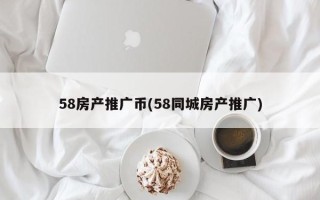 58房產(chǎn)推廣幣(58同城房產(chǎn)推廣)