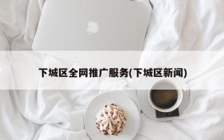 下城區(qū)全網(wǎng)推廣服務(wù)(下城區(qū)新聞)