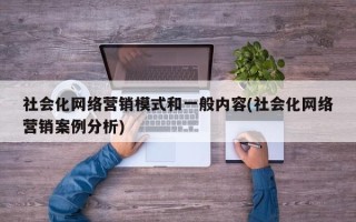 社會化網(wǎng)絡營銷模式和一般內容(社會化網(wǎng)絡營銷案例分析)