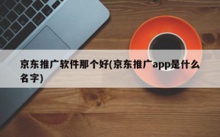 京東推廣軟件那個好(京東推廣app是什么名字)