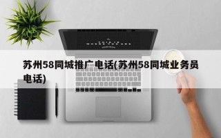 蘇州58同城推廣電話(蘇州58同城業(yè)務(wù)員電話)