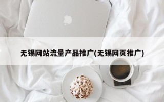 無(wú)錫網(wǎng)站流量產(chǎn)品推廣(無(wú)錫網(wǎng)頁(yè)推廣)